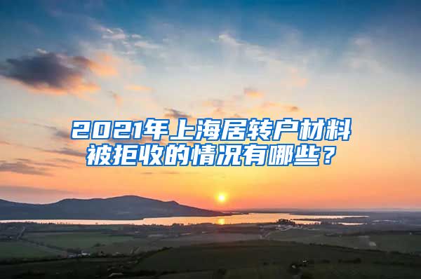 2021年上海居转户材料被拒收的情况有哪些？