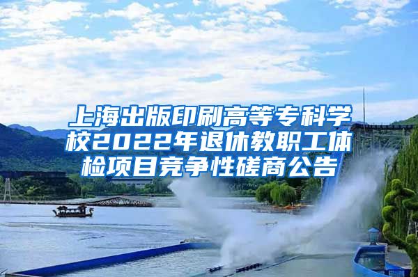 上海出版印刷高等专科学校2022年退休教职工体检项目竞争性磋商公告