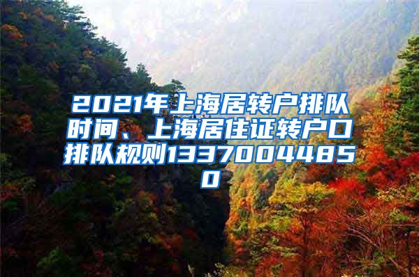 2021年上海居转户排队时间、上海居住证转户口排队规则13370044850
