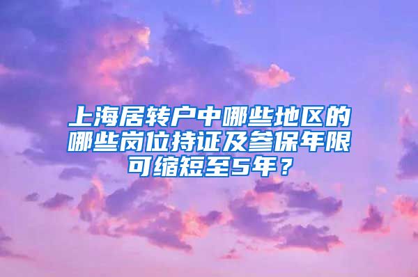 上海居转户中哪些地区的哪些岗位持证及参保年限可缩短至5年？