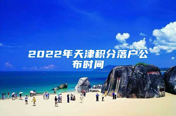2022年天津积分落户公布时间