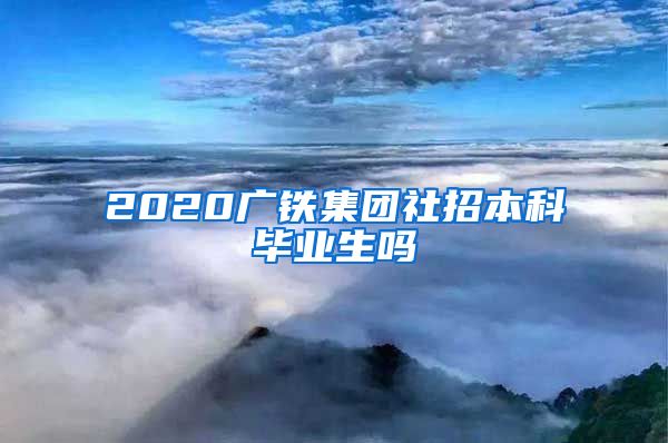 2020广铁集团社招本科毕业生吗