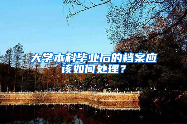 大学本科毕业后的档案应该如何处理？