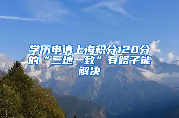 学历申请上海积分120分的“三地一致”有路子能解决