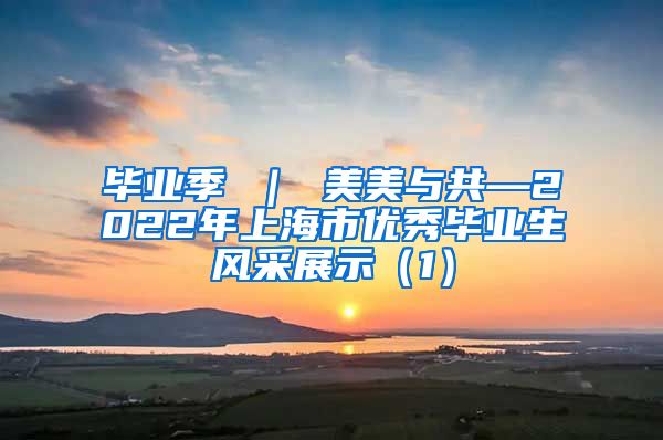 毕业季 ｜ 美美与共—2022年上海市优秀毕业生风采展示（1）