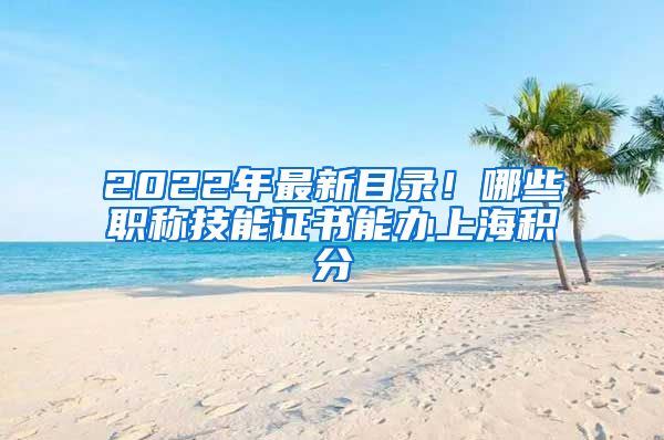 2022年最新目录！哪些职称技能证书能办上海积分