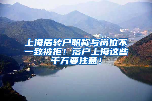 上海居转户职称与岗位不一致被拒！落户上海这些千万要注意！
