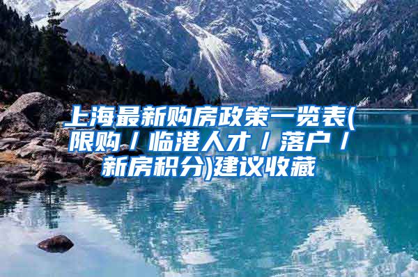 上海最新购房政策一览表(限购／临港人才／落户／新房积分)建议收藏