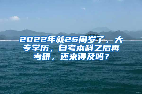 2022年就25周岁了，大专学历，自考本科之后再考研，还来得及吗？