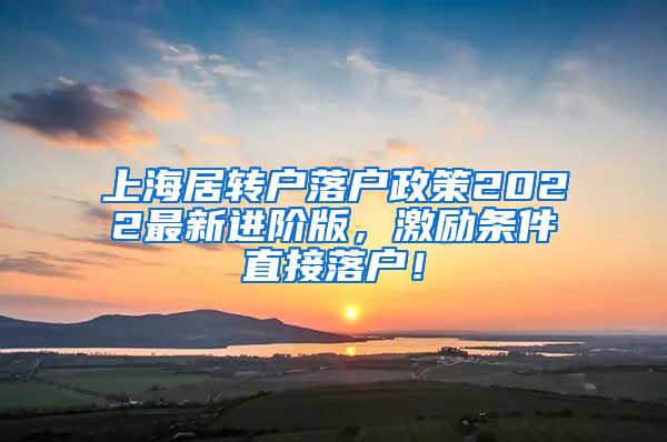 上海居转户落户政策2022最新进阶版，激励条件直接落户！