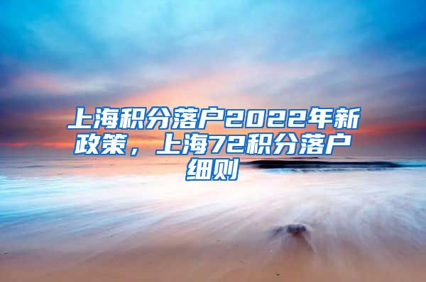 上海积分落户2022年新政策，上海72积分落户细则