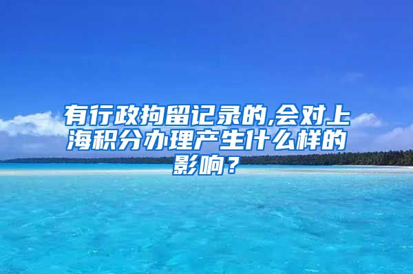 有行政拘留记录的,会对上海积分办理产生什么样的影响？