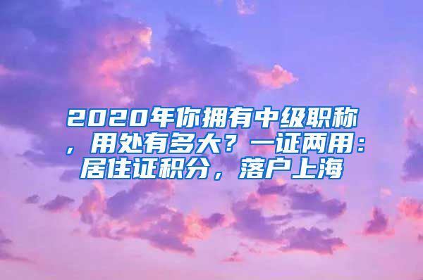 2020年你拥有中级职称，用处有多大？一证两用：居住证积分，落户上海