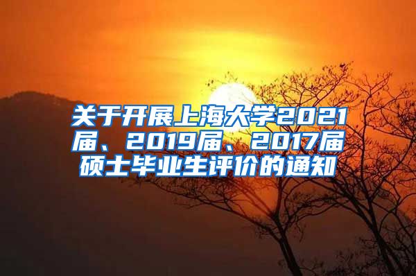 关于开展上海大学2021届、2019届、2017届硕士毕业生评价的通知