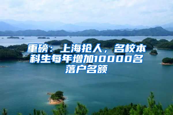重磅：上海抢人，名校本科生每年增加10000名落户名额