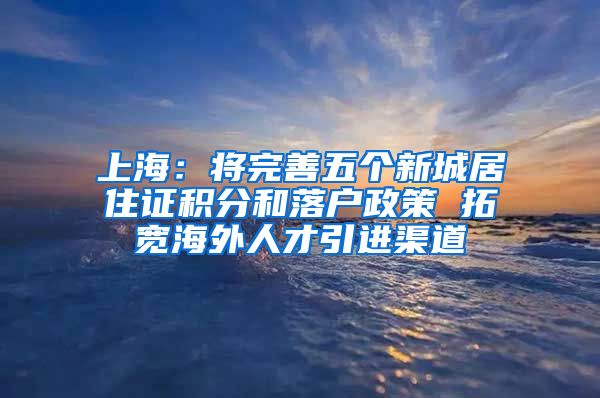 上海：将完善五个新城居住证积分和落户政策 拓宽海外人才引进渠道