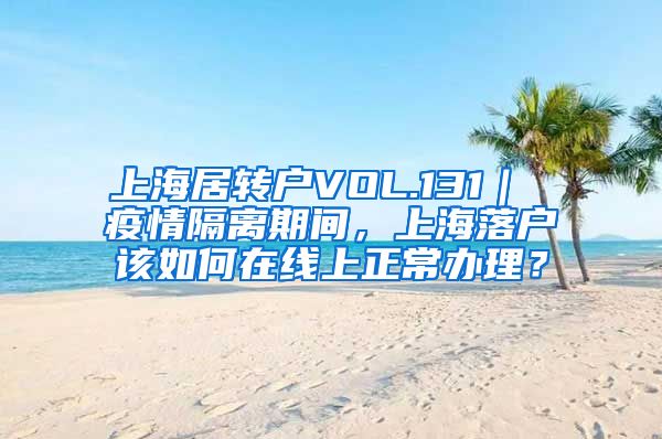 上海居转户VOL.131｜ 疫情隔离期间，上海落户该如何在线上正常办理？