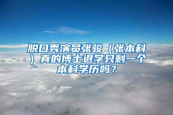 脱口秀演员张骏（张本科）真的博士退学只剩一个本科学历吗？