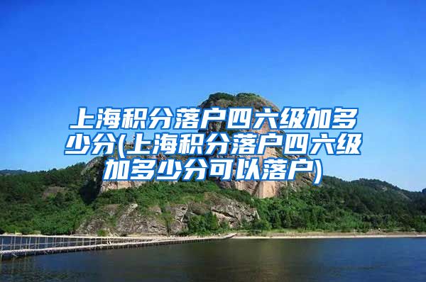 上海积分落户四六级加多少分(上海积分落户四六级加多少分可以落户)