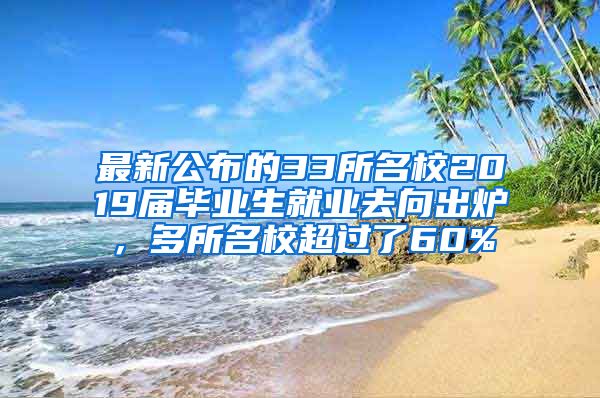 最新公布的33所名校2019届毕业生就业去向出炉，多所名校超过了60%