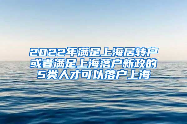 2022年满足上海居转户或者满足上海落户新政的5类人才可以落户上海