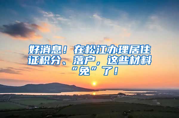 好消息！在松江办理居住证积分、落户，这些材料“免”了！