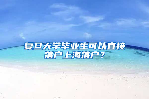 复旦大学毕业生可以直接落户上海落户？