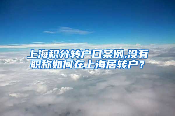 上海积分转户口案例,没有职称如何在上海居转户？