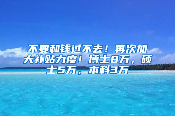 不要和钱过不去！再次加大补贴力度！博士8万，硕士5万，本科3万