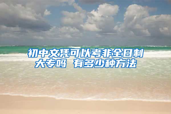 初中文凭可以考非全日制大专吗 有多少种方法