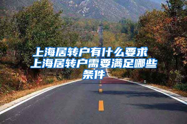 上海居转户有什么要求 上海居转户需要满足哪些条件