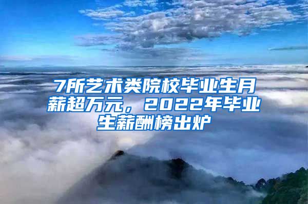 7所艺术类院校毕业生月薪超万元，2022年毕业生薪酬榜出炉