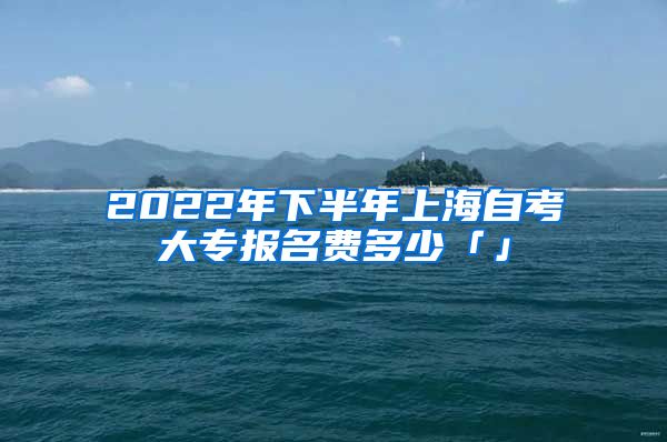 2022年下半年上海自考大专报名费多少「」