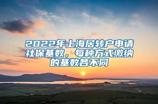 2022年上海居转户申请社保基数，每种方式缴纳的基数各不同