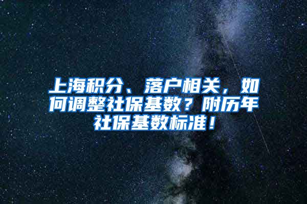 上海积分、落户相关，如何调整社保基数？附历年社保基数标准！