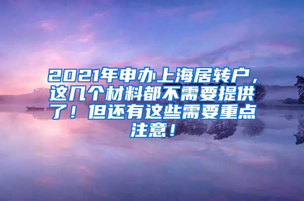 2021年申办上海居转户，这几个材料都不需要提供了！但还有这些需要重点注意！