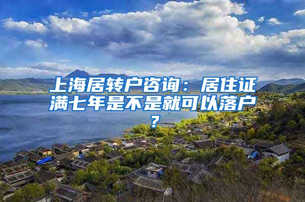 上海居转户咨询：居住证满七年是不是就可以落户？