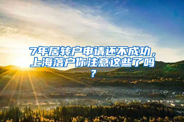 7年居转户申请还不成功，上海落户你注意这些了吗？