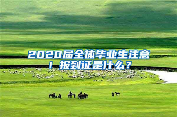 2020届全体毕业生注意！报到证是什么？