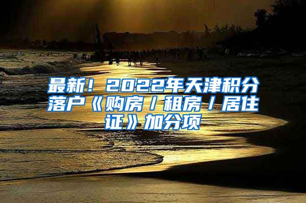 最新！2022年天津积分落户《购房／租房／居住证》加分项