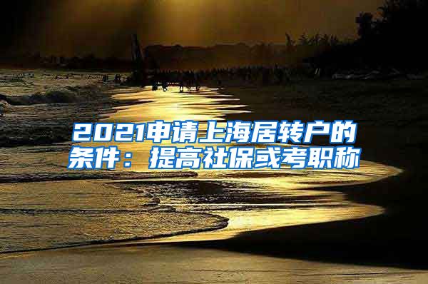 2021申请上海居转户的条件：提高社保或考职称