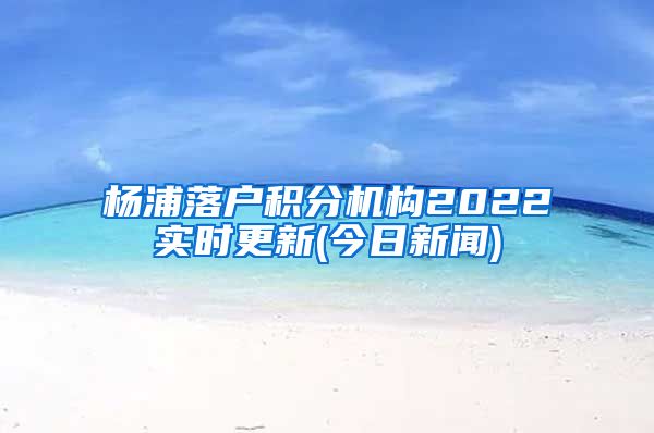 杨浦落户积分机构2022实时更新(今日新闻)