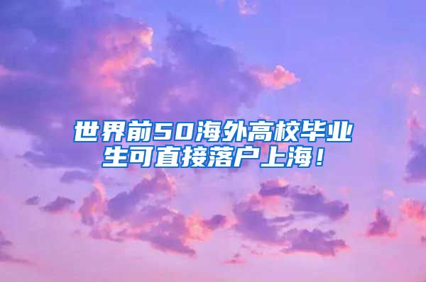 世界前50海外高校毕业生可直接落户上海！