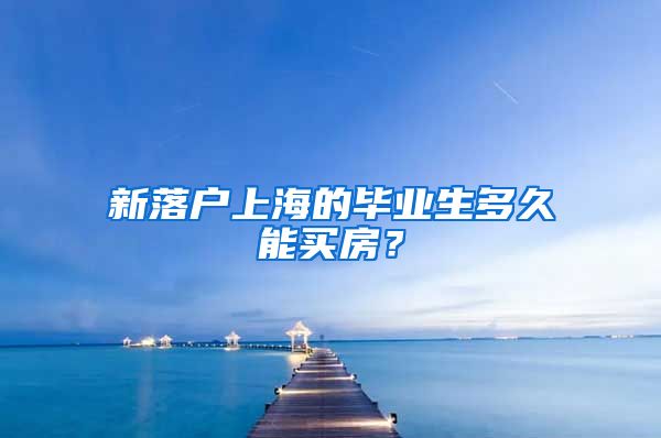 新落户上海的毕业生多久能买房？