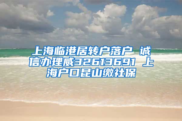 上海临港居转户落户 诚信办理威32613691 上海户口昆山缴社保