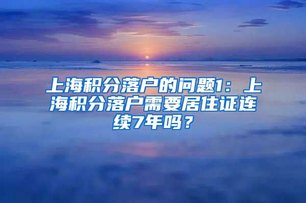 上海积分落户的问题1：上海积分落户需要居住证连续7年吗？