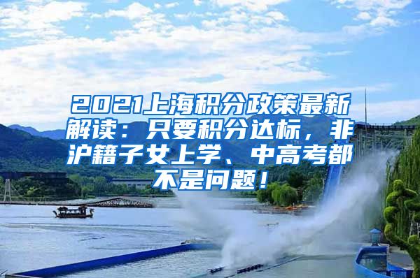 2021上海积分政策最新解读：只要积分达标，非沪籍子女上学、中高考都不是问题！