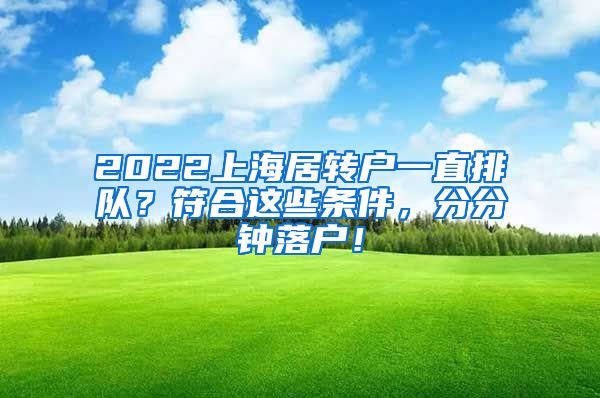 2022上海居转户一直排队？符合这些条件，分分钟落户！