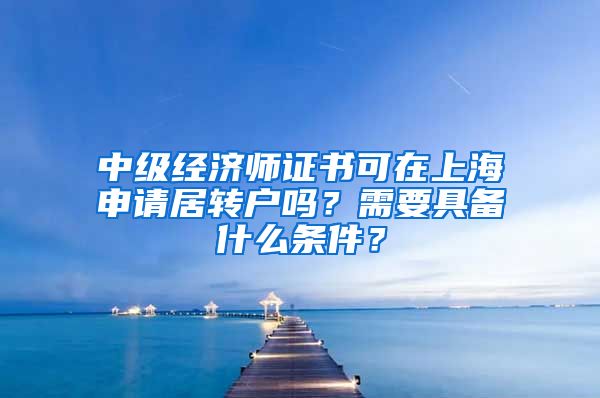 中级经济师证书可在上海申请居转户吗？需要具备什么条件？