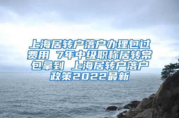 上海居转户落户办理包过费用 7年中级职称居转常包拿到 上海居转户落户政策2022最新